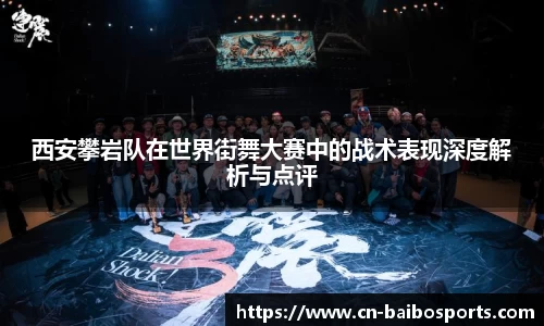西安攀岩队在世界街舞大赛中的战术表现深度解析与点评