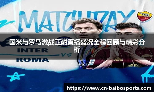 国米与罗马激战正酣直播盛况全程回顾与精彩分析
